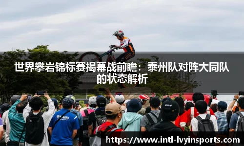 世界攀岩锦标赛揭幕战前瞻:泰州队对阵大同队的状态解析