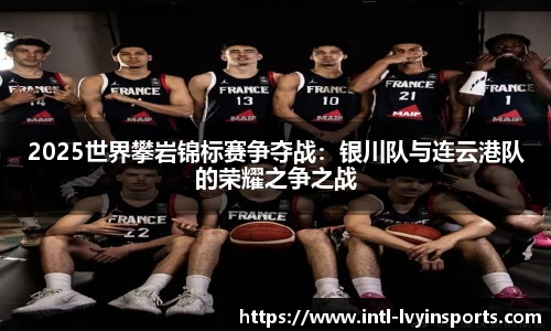 2025世界攀岩锦标赛争夺战：银川队与连云港队的荣耀之争之战