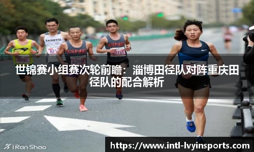 世锦赛小组赛次轮前瞻:淄博田径队对阵重庆田径队的配合解析