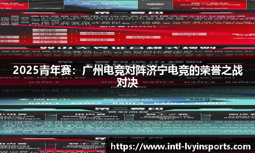 2025青年赛:广州电竞对阵济宁电竞的荣誉之战对决