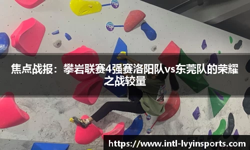 焦点战报:攀岩联赛4强赛洛阳队vs东莞队的荣耀之战较量