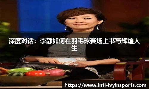 深度对话：李静如何在羽毛球赛场上书写辉煌人生