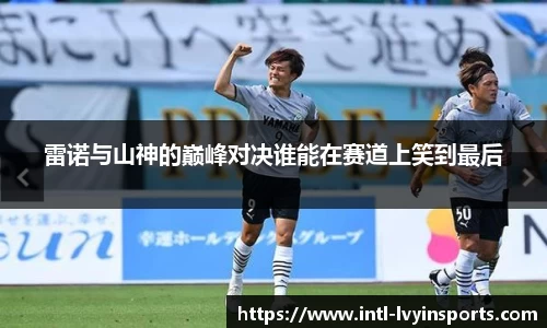 雷诺与山神的巅峰对决谁能在赛道上笑到最后