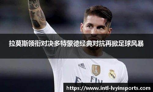 拉莫斯领衔对决多特蒙德经典对抗再掀足球风暴